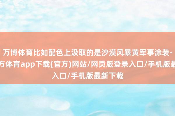 万博体育比如配色上汲取的是沙漠风暴黄军事涂装-万博官方体育app下载(官方)网站/网页版登录入口/手机版最新下载