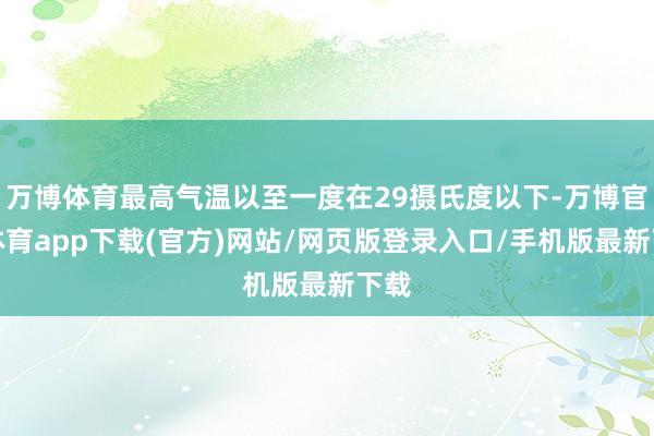 万博体育最高气温以至一度在29摄氏度以下-万博官方体育app下载(官方)网站/网页版登录入口/手机版最新下载