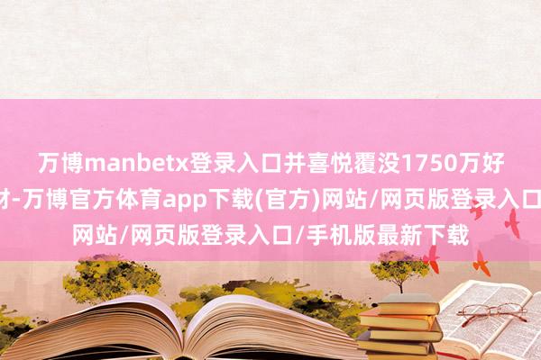 万博manbetx登录入口并喜悦覆没1750万好意思元的不义之财-万博官方体育app下载(官方)网站/网页版登录入口/手机版最新下载