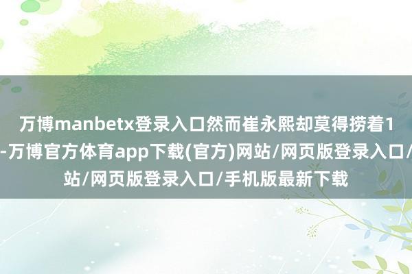 万博manbetx登录入口然而崔永熙却莫得捞着1秒钟的出场契机-万博官方体育app下载(官方)网站/网页版登录入口/手机版最新下载