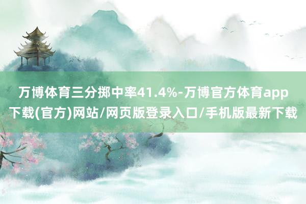 万博体育三分掷中率41.4%-万博官方体育app下载(官方)网站/网页版登录入口/手机版最新下载