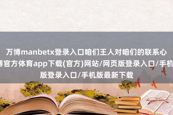 万博manbetx登录入口咱们王人对咱们的联系心胸谢意-万博官方体育app下载(官方)网站/网页版登录入口/手机版最新下载