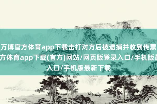 万博官方体育app下载击打对方后被逮捕并收到传票-万博官方体育app下载(官方)网站/网页版登录入口/手机版最新下载