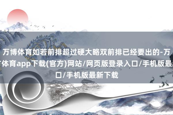 万博体育如若前排超过硬大略双前排已经要出的-万博官方体育app下载(官方)网站/网页版登录入口/手机版最新下载