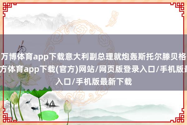 万博体育app下载意大利副总理就炮轰斯托尔滕贝格-万博官方体育app下载(官方)网站/网页版登录入口/手机版最新下载