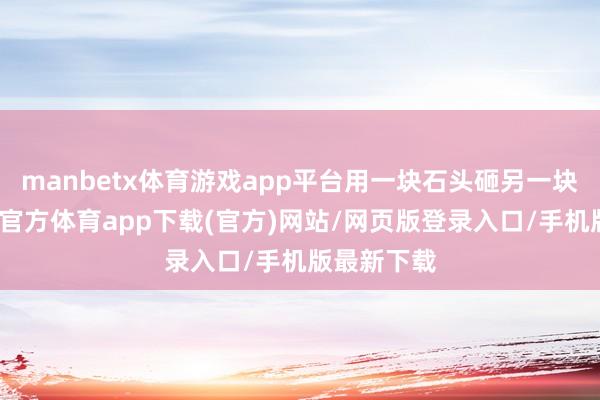 manbetx体育游戏app平台用一块石头砸另一块石头-万博官方体育app下载(官方)网站/网页版登录入口/手机版最新下载