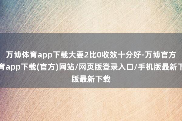 万博体育app下载大要2比0收效十分好-万博官方体育app下载(官方)网站/网页版登录入口/手机版最新下载