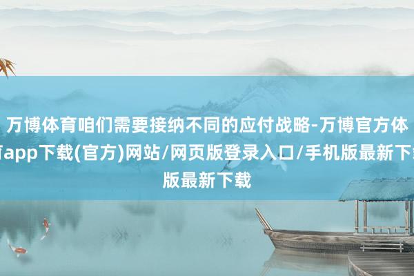 万博体育咱们需要接纳不同的应付战略-万博官方体育app下载(官方)网站/网页版登录入口/手机版最新下载