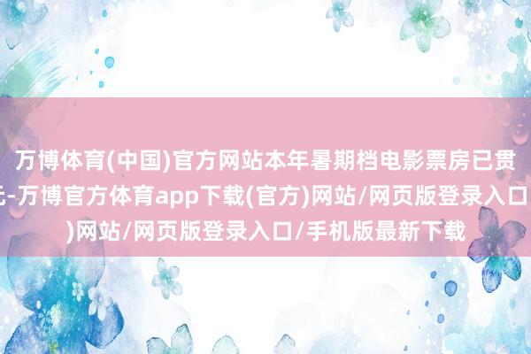 万博体育(中国)官方网站本年暑期档电影票房已贯穿三天冲破2亿元-万博官方体育app下载(官方)网站/网页版登录入口/手机版最新下载