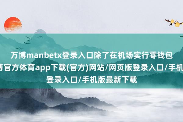 万博manbetx登录入口　　除了在机场实行零钱包就业外-万博官方体育app下载(官方)网站/网页版登录入口/手机版最新下载