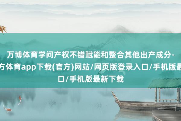 万博体育　　学问产权不错赋能和整合其他出产成分-万博官方体育app下载(官方)网站/网页版登录入口/手机版最新下载