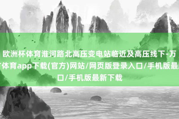 欧洲杯体育淮河路北高压变电站临近及高压线下-万博官方体育app下载(官方)网站/网页版登录入口/手机版最新下载