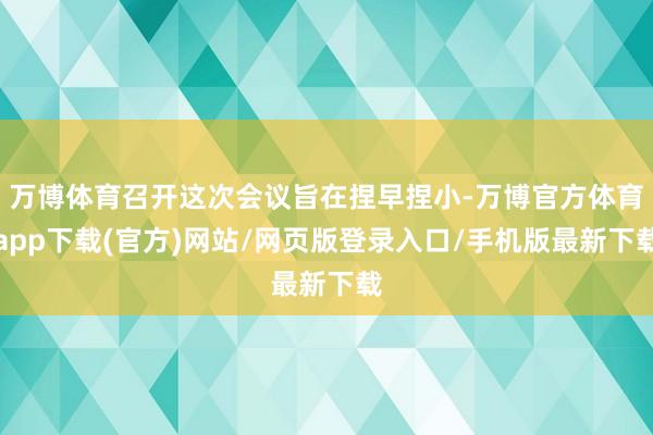 万博体育召开这次会议旨在捏早捏小-万博官方体育app下载(官方)网站/网页版登录入口/手机版最新下载