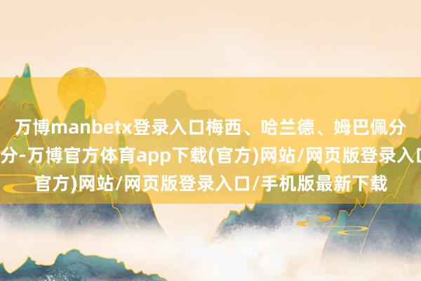 万博manbetx登录入口梅西、哈兰德、姆巴佩分获13分、11分、8分-万博官方体育app下载(官方)网站/网页版登录入口/手机版最新下载