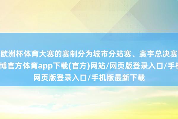 欧洲杯体育大赛的赛制分为城市分站赛、寰宇总决赛两个赛段-万博官方体育app下载(官方)网站/网页版登录入口/手机版最新下载