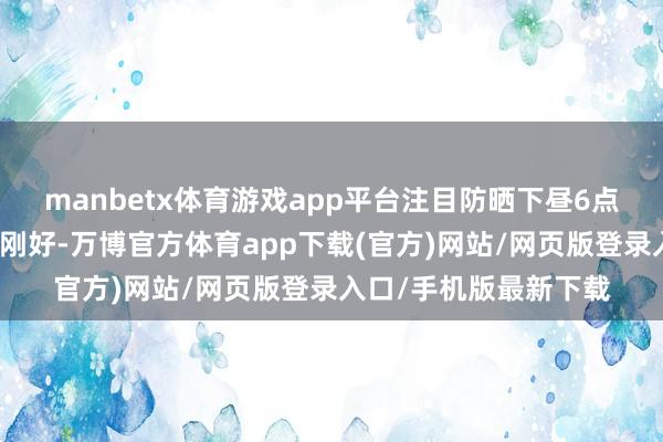 manbetx体育游戏app平台注目防晒下昼6点驾驭不错看到夕阳刚刚好-万博官方体育app下载(官方)网站/网页版登录入口/手机版最新下载