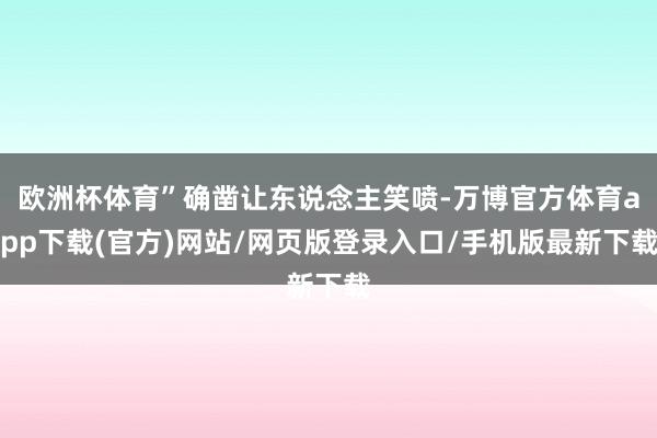 欧洲杯体育”确凿让东说念主笑喷-万博官方体育app下载(官方)网站/网页版登录入口/手机版最新下载