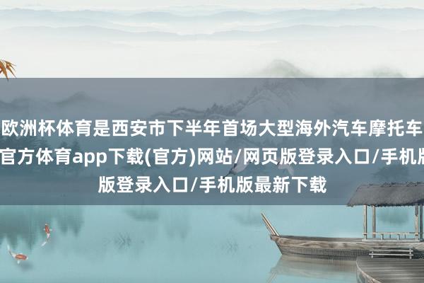 欧洲杯体育是西安市下半年首场大型海外汽车摩托车展会-万博官方体育app下载(官方)网站/网页版登录入口/手机版最新下载