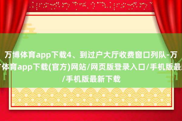 万博体育app下载4、到过户大厅收费窗口列队-万博官方体育app下载(官方)网站/网页版登录入口/手机版最新下载