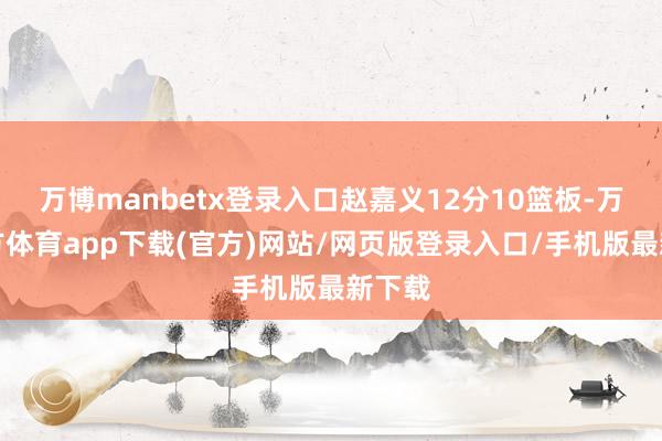 万博manbetx登录入口赵嘉义12分10篮板-万博官方体育app下载(官方)网站/网页版登录入口/手机版最新下载