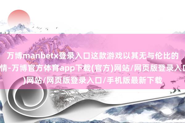 万博manbetx登录入口这款游戏以其无与伦比的画质与千里浸式剧情-万博官方体育app下载(官方)网站/网页版登录入口/手机版最新下载