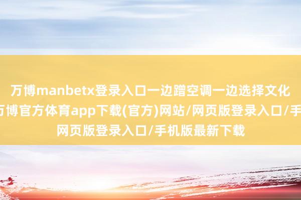 万博manbetx登录入口一边蹭空调一边选择文化艺术的培植-万博官方体育app下载(官方)网站/网页版登录入口/手机版最新下载