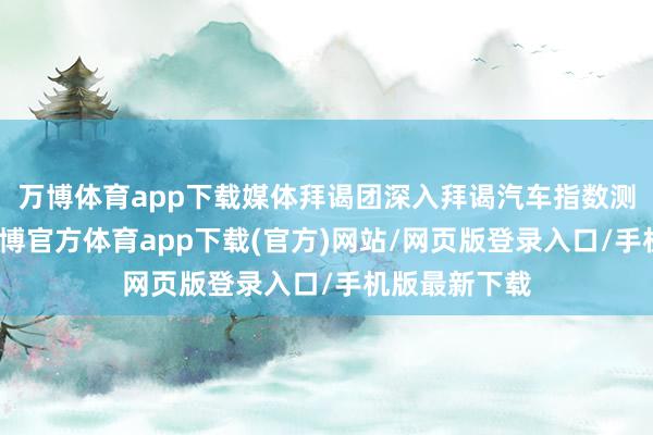 万博体育app下载媒体拜谒团深入拜谒汽车指数测评检修室-万博官方体育app下载(官方)网站/网页版登录入口/手机版最新下载