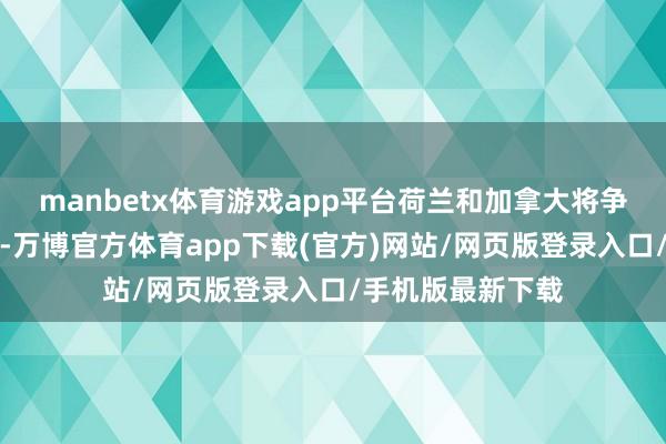 manbetx体育游戏app平台荷兰和加拿大将争夺临了一张门票-万博官方体育app下载(官方)网站/网页版登录入口/手机版最新下载