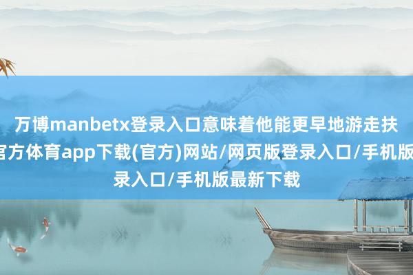 万博manbetx登录入口意味着他能更早地游走扶直-万博官方体育app下载(官方)网站/网页版登录入口/手机版最新下载