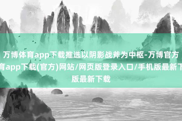 万博体育app下载推选以阴影战斧为中枢-万博官方体育app下载(官方)网站/网页版登录入口/手机版最新下载