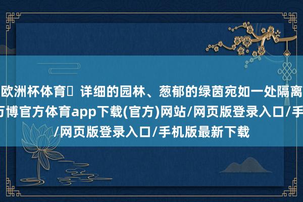 欧洲杯体育	详细的园林、葱郁的绿茵宛如一处隔离尘嚣的绿洲-万博官方体育app下载(官方)网站/网页版登录入口/手机版最新下载