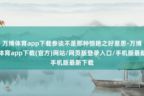 万博体育app下载参谈不是那种惊艳之好意思-万博官方体育app下载(官方)网站/网页版登录入口/手机版最新下载