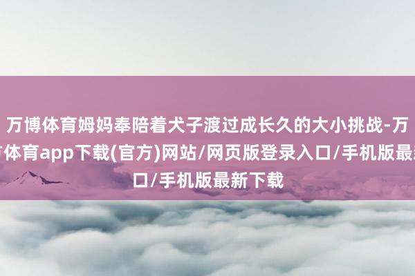 万博体育姆妈奉陪着犬子渡过成长久的大小挑战-万博官方体育app下载(官方)网站/网页版登录入口/手机版最新下载