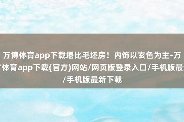 万博体育app下载堪比毛坯房！内饰以玄色为主-万博官方体育app下载(官方)网站/网页版登录入口/手机版最新下载