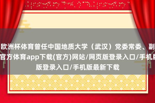 欧洲杯体育曾任中国地质大学（武汉）党委常委、副校长-万博官方体育app下载(官方)网站/网页版登录入口/手机版最新下载