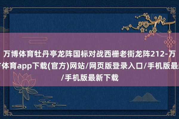 万博体育牡丹亭龙阵国标对战西栅老街龙阵212-万博官方体育app下载(官方)网站/网页版登录入口/手机版最新下载