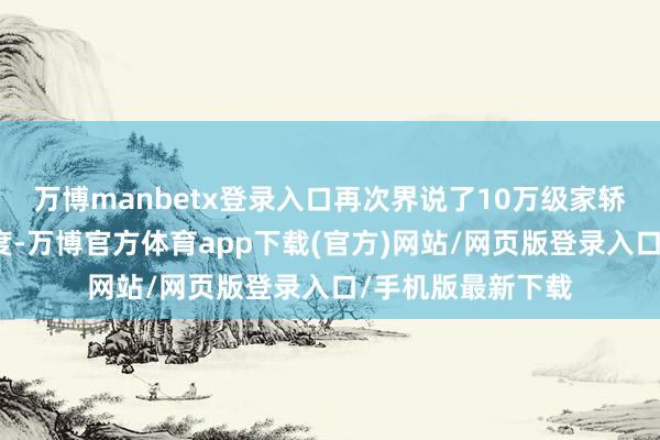 万博manbetx登录入口再次界说了10万级家轿商场的价值新高度-万博官方体育app下载(官方)网站/网页版登录入口/手机版最新下载