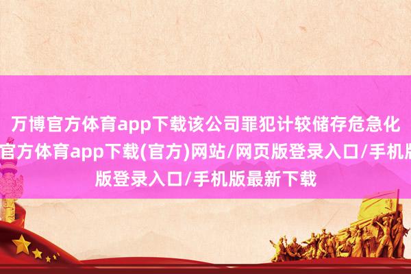 万博官方体育app下载该公司罪犯计较储存危急化学品-万博官方体育app下载(官方)网站/网页版登录入口/手机版最新下载