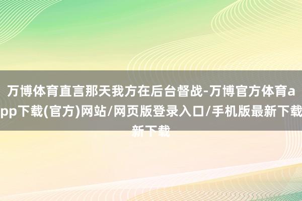 万博体育直言那天我方在后台督战-万博官方体育app下载(官方)网站/网页版登录入口/手机版最新下载