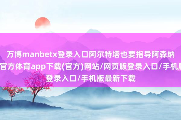 万博manbetx登录入口阿尔特塔也要指导阿森纳争冠-万博官方体育app下载(官方)网站/网页版登录入口/手机版最新下载