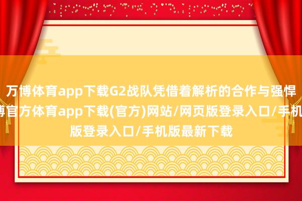 万博体育app下载G2战队凭借着解析的合作与强悍的火力-万博官方体育app下载(官方)网站/网页版登录入口/手机版最新下载