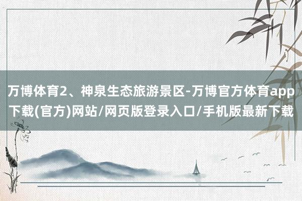 万博体育2、神泉生态旅游景区-万博官方体育app下载(官方)网站/网页版登录入口/手机版最新下载