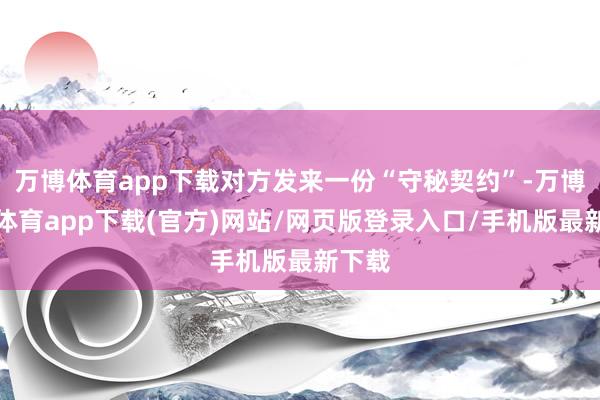 万博体育app下载对方发来一份“守秘契约”-万博官方体育app下载(官方)网站/网页版登录入口/手机版最新下载