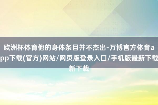 欧洲杯体育他的身体条目并不杰出-万博官方体育app下载(官方)网站/网页版登录入口/手机版最新下载