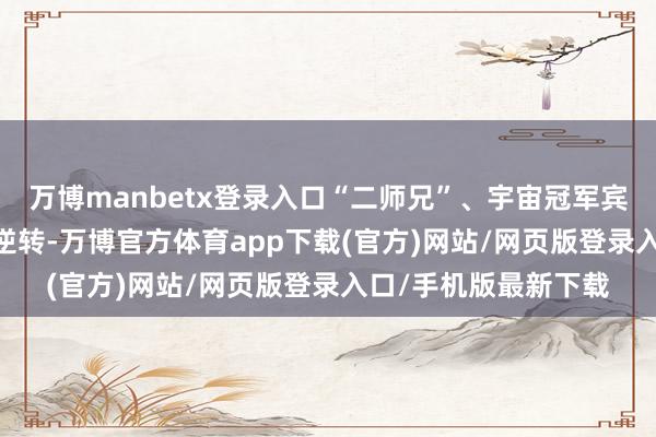 万博manbetx登录入口“二师兄”、宇宙冠军宾汉姆张皇10-9绝杀逆转-万博官方体育app下载(官方)网站/网页版登录入口/手机版最新下载