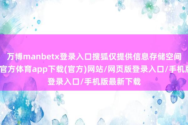 万博manbetx登录入口搜狐仅提供信息存储空间工作-万博官方体育app下载(官方)网站/网页版登录入口/手机版最新下载