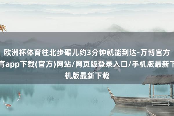 欧洲杯体育往北步碾儿约3分钟就能到达-万博官方体育app下载(官方)网站/网页版登录入口/手机版最新下载