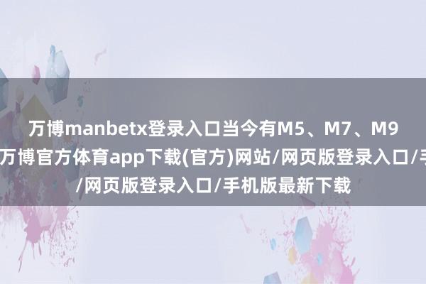 万博manbetx登录入口当今有M5、M7、M9这样三个型号-万博官方体育app下载(官方)网站/网页版登录入口/手机版最新下载