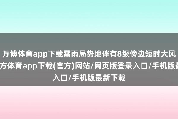 万博体育app下载雷雨局势地伴有8级傍边短时大风-万博官方体育app下载(官方)网站/网页版登录入口/手机版最新下载