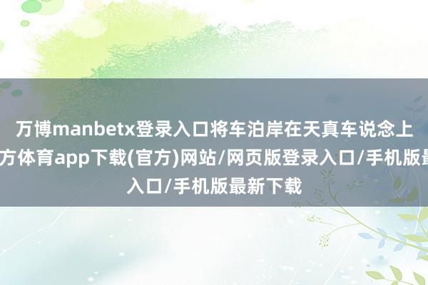 万博manbetx登录入口将车泊岸在天真车说念上-万博官方体育app下载(官方)网站/网页版登录入口/手机版最新下载